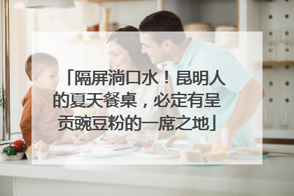 隔屏淌口水！昆明人的夏天餐桌，必定有呈贡豌豆粉的一席之地
